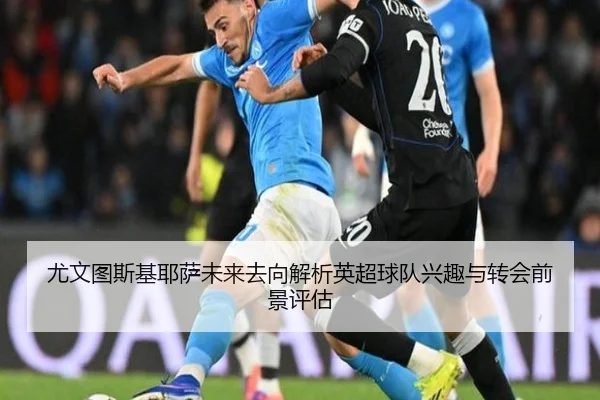 尤文图斯基耶萨未来去向解析英超球队兴趣与转会前景评估