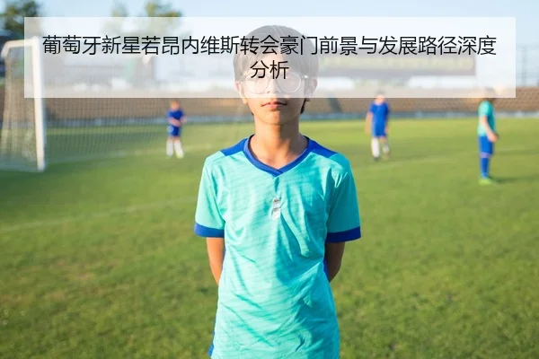 葡萄牙新星若昂内维斯转会豪门前景与发展路径深度分析