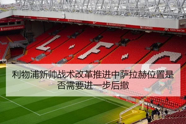利物浦新帅战术改革推进中萨拉赫位置是否需要进一步后撤