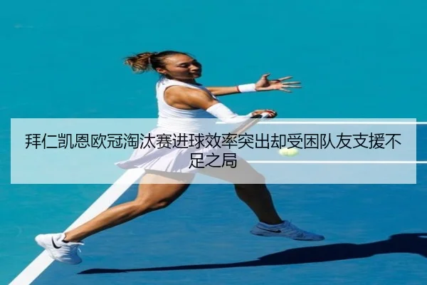拜仁凯恩欧冠淘汰赛进球效率突出却受困队友支援不足之局