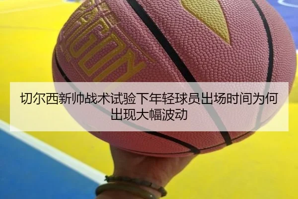切尔西新帅战术试验下年轻球员出场时间为何出现大幅波动