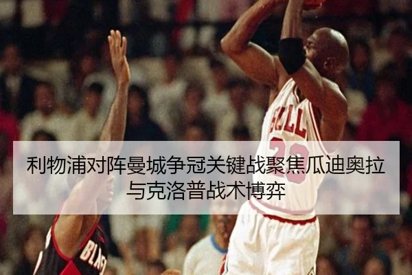 利物浦对阵曼城争冠关键战聚焦瓜迪奥拉与克洛普战术博弈