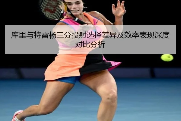 库里与特雷杨三分投射选择差异及效率表现深度对比分析